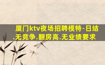 厦门ktv夜场招聘模特-日结.无竞争.翻房高.无业绩要求